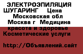 ЭЛЕКТРОЭПИЛЯЦИЯ. ШУГАРИНГ. › Цена ­ 25 - Московская обл., Москва г. Медицина, красота и здоровье » Косметические услуги   